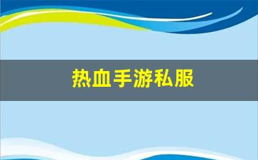 热血私服:热血手游私服(热血正版手游)